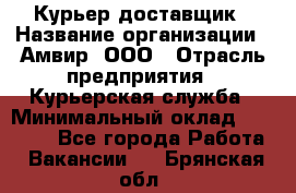 Курьер-доставщик › Название организации ­ Амвир, ООО › Отрасль предприятия ­ Курьерская служба › Минимальный оклад ­ 14 000 - Все города Работа » Вакансии   . Брянская обл.